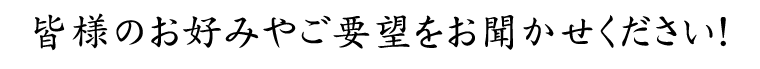 皆様のお好みやご要望をお聞か